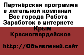 Партнёрская программа в легальной компании  - Все города Работа » Заработок в интернете   . Крым,Красногвардейское